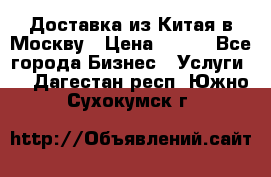 Доставка из Китая в Москву › Цена ­ 100 - Все города Бизнес » Услуги   . Дагестан респ.,Южно-Сухокумск г.